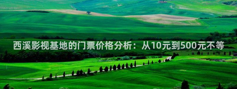 青柠影院在线看：西溪影视基地的门票价格分析：从10元到500元不等