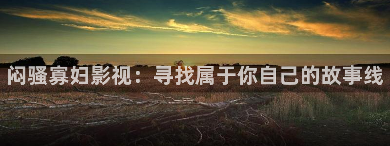 青柠影院视频在线观看：闷骚寡妇影视：寻找属于你自己的故事线