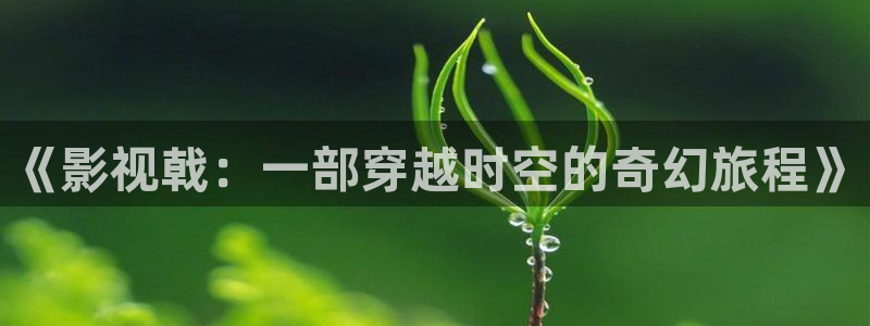 青柠檬电影：《影视戟：一部穿越时空的奇幻旅程》