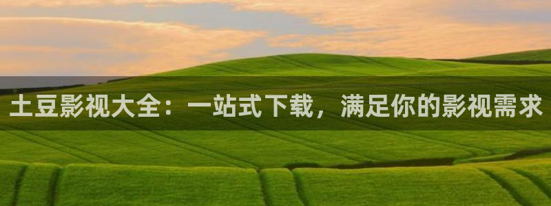 青柠影院在线观看高清电视剧：土豆影视大全：一站式下载，满足你的影视需求