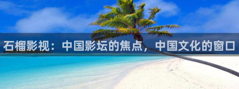 青柠在线播放：石榴影视：中国影坛的焦点，中国文化的窗口