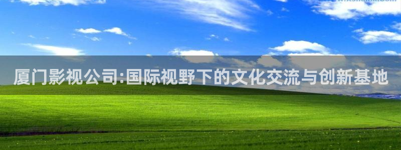 青柠影视在线观看免费高清：厦门影视公司:国际视野下的文化交流与创新基地